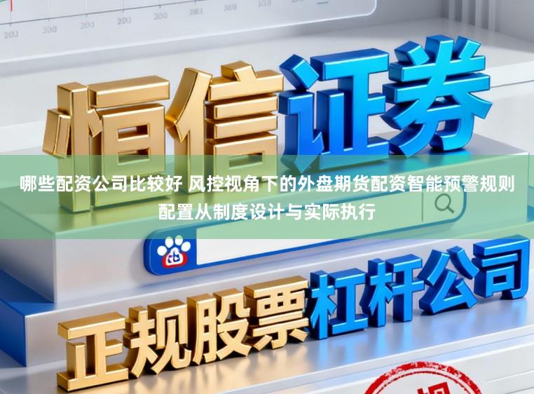 哪些配资公司比较好 风控视角下的外盘期货配资智能预警规则配置从制度设计与实际执行