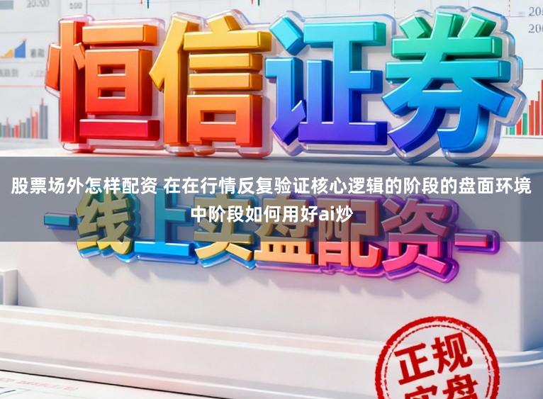 股票场外怎样配资 在在行情反复验证核心逻辑的阶段的盘面环境中阶段如何用好ai炒