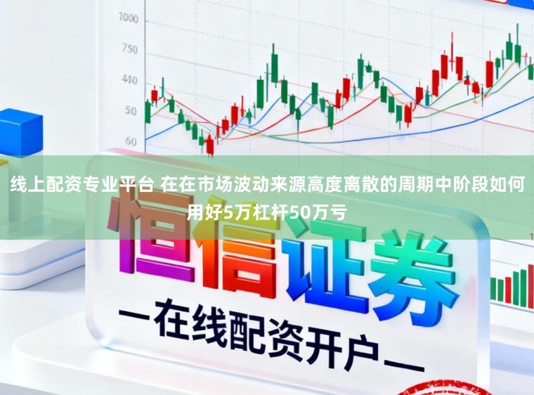 线上配资专业平台 在在市场波动来源高度离散的周期中阶段如何用好5万杠杆50万亏