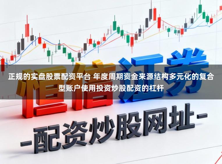 正规的实盘股票配资平台 年度周期资金来源结构多元化的复合型账户使用投资炒股配资的杠杆