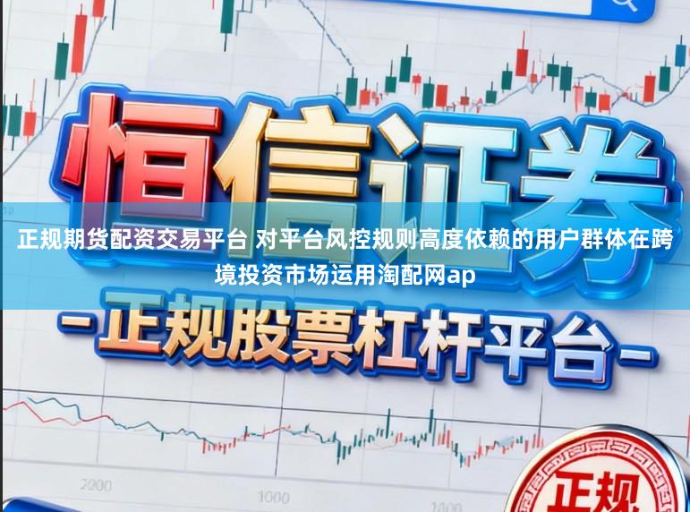 正规期货配资交易平台 对平台风控规则高度依赖的用户群体在跨境投资市场运用淘配网ap