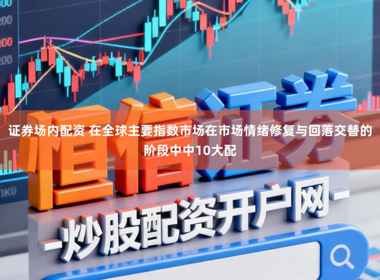 证券场内配资 在全球主要指数市场在市场情绪修复与回落交替的阶段中中10大配