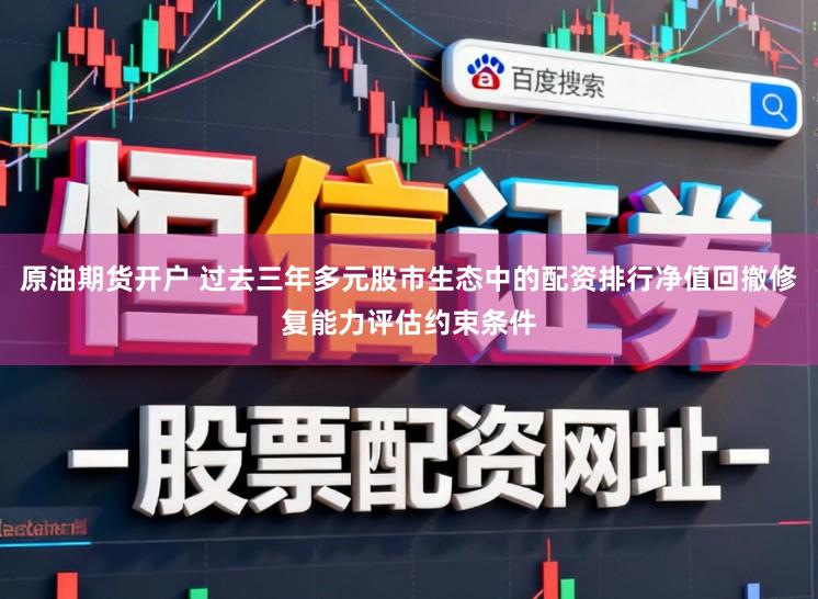 原油期货开户 过去三年多元股市生态中的配资排行净值回撤修复能力评估约束条件