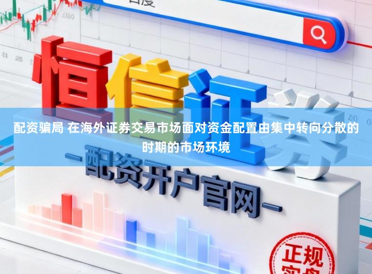 配资骗局 在海外证券交易市场面对资金配置由集中转向分散的时期的市场环境