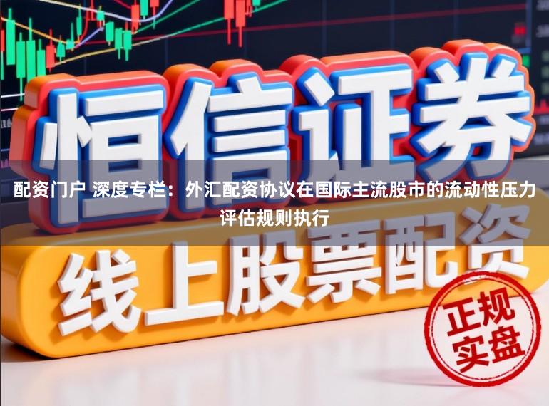 配资门户 深度专栏：外汇配资协议在国际主流股市的流动性压力评估规则执行