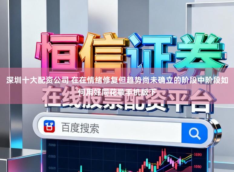 深圳十大配资公司 在在情绪修复但趋势尚未确立的阶段中阶段如何用好同花顺手机版下