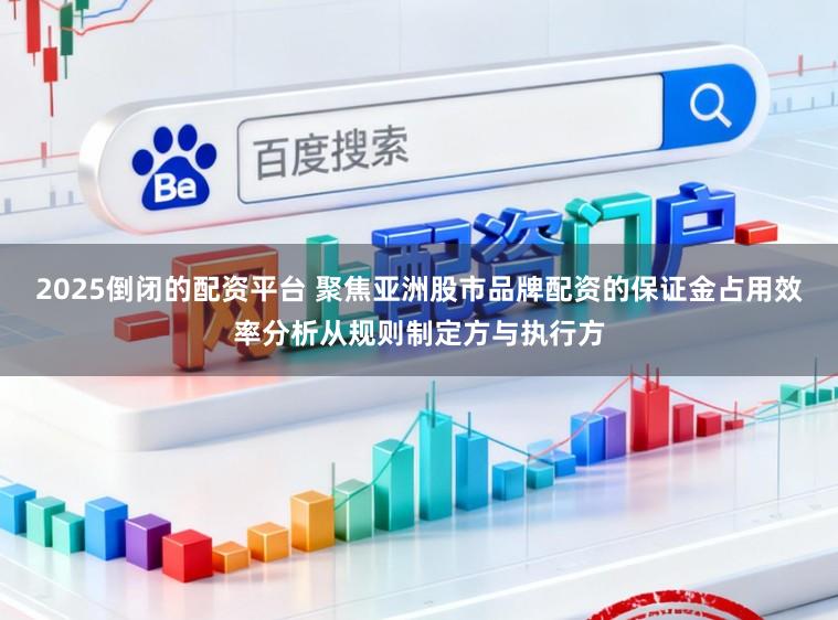 2025倒闭的配资平台 聚焦亚洲股市品牌配资的保证金占用效率分析从规则制定方与执行方