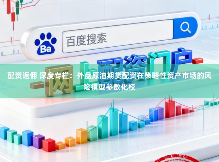 配资返佣 深度专栏:外盘原油期货配资在策略性资产市场的风险模型参数化校
