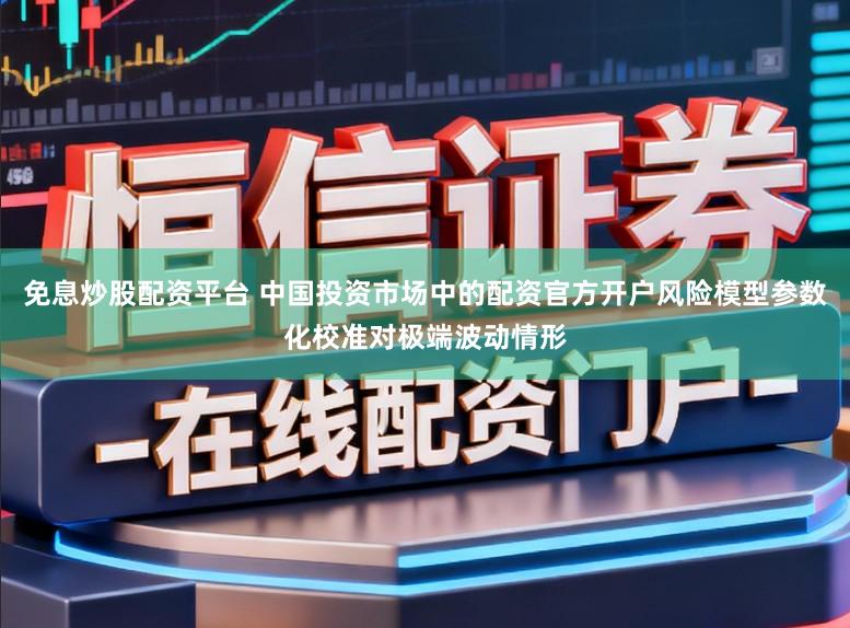 免息炒股配资平台 中国投资市场中的配资官方开户风险模型参数化校准对极端波动情形
