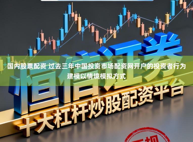 国内股票配资 过去三年中国投资市场配资网开户的投资者行为建模以情境模拟方式