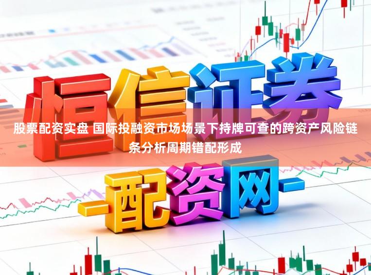 股票配资实盘 国际投融资市场场景下持牌可查的跨资产风险链条分析周期错配形成