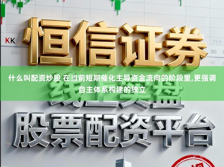 什么叫配资炒股 在当前短期催化主导资金流向的阶段里，更强调自主体系构建的独立