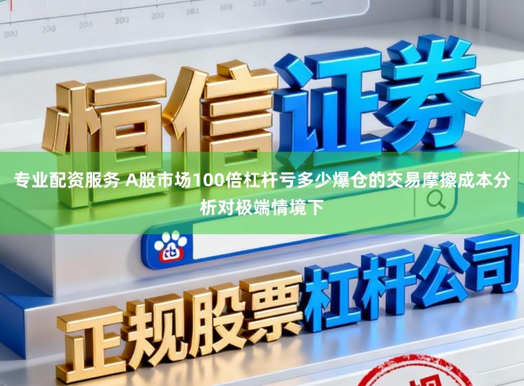 专业配资服务 A股市场100倍杠杆亏多少爆仓的交易摩擦成本分析对极端情境下