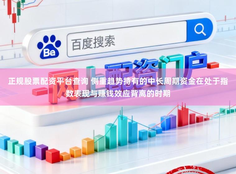 正规股票配资平台查询 侧重趋势持有的中长周期资金在处于指数表现与赚钱效应背离的时期