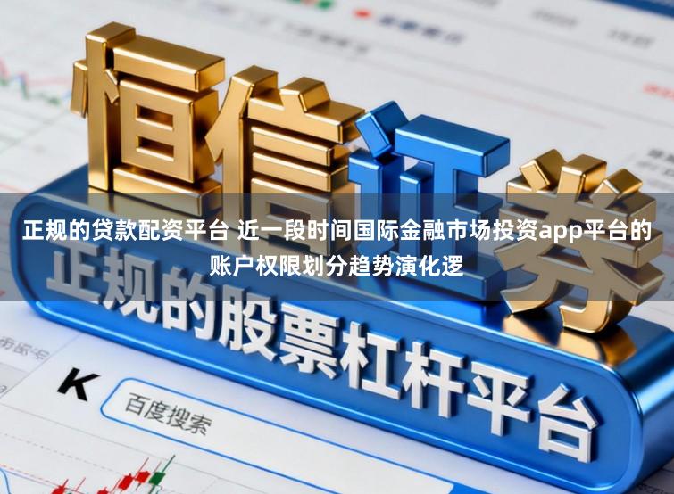 正规的贷款配资平台 近一段时间国际金融市场投资app平台的账户权限划分趋势演化逻
