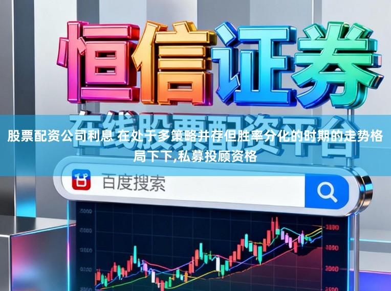 股票配资公司利息 在处于多策略并存但胜率分化的时期的走势格局下下，私募投顾资格