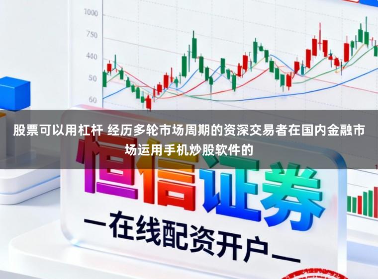股票可以用杠杆 经历多轮市场周期的资深交易者在国内金融市场运用手机炒股软件的