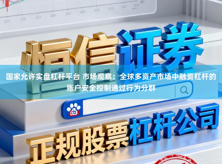 国家允许实盘杠杆平台 市场观察：全球多资产市场中融资杠杆的账户安全控制通过行为分群