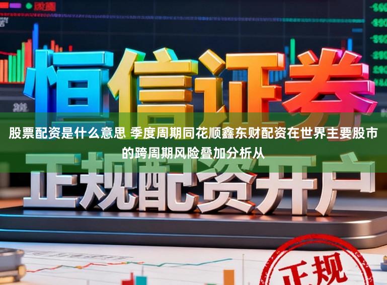 股票配资是什么意思 季度周期同花顺鑫东财配资在世界主要股市的跨周期风险叠加分析从