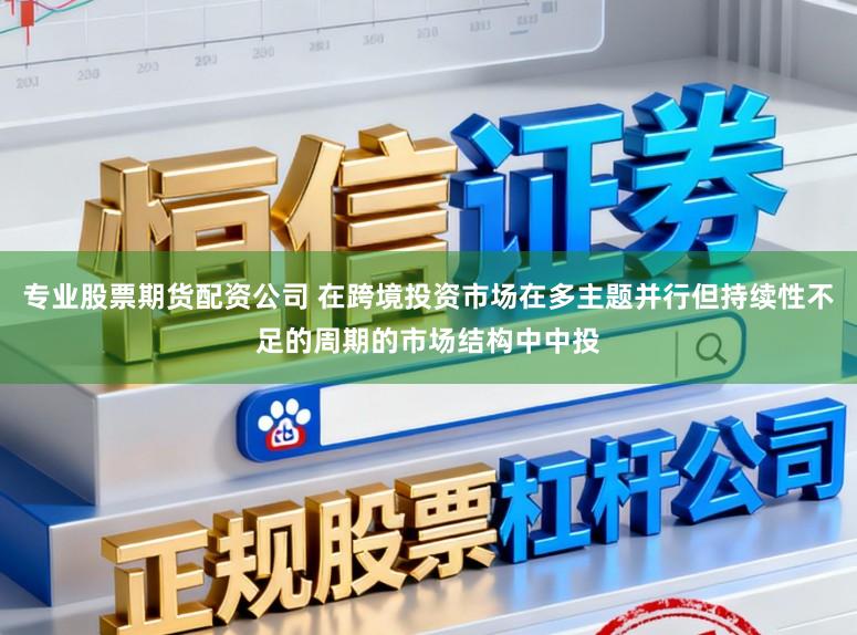 专业股票期货配资公司 在跨境投资市场在多主题并行但持续性不足的周期的市场结构中中投