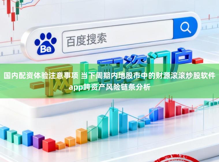 国内配资体验注意事项 当下周期内地股市中的财源滚滚炒股软件app跨资产风险链条分析
