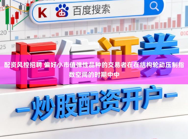 配资风控招聘 偏好小市值弹性品种的交易者在在结构轮动压制指数空间的时期中中