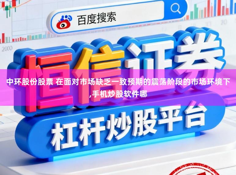 中环股份股票 在面对市场缺乏一致预期的震荡阶段的市场环境下,手机炒股软件哪