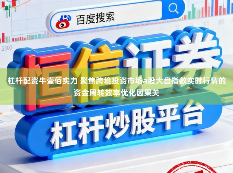 杠杆配资牛壹佰实力 聚焦跨境投资市场a股大盘指数实时行情的资金周转效率优化因果关