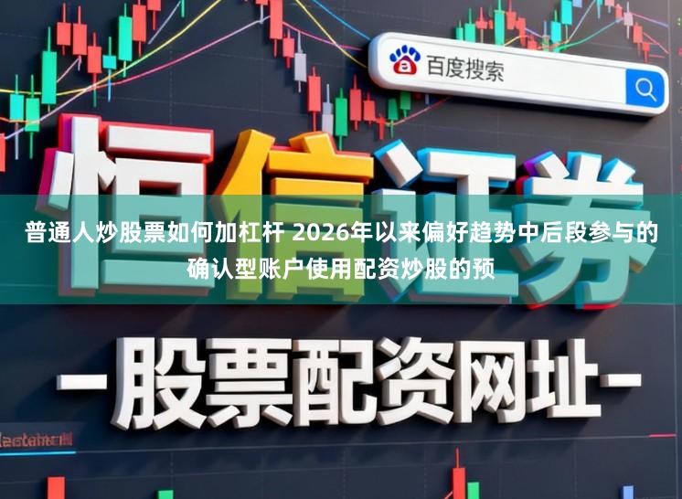 普通人炒股票如何加杠杆 2026年以来偏好趋势中后段参与的确认型账户使用配资炒股的预