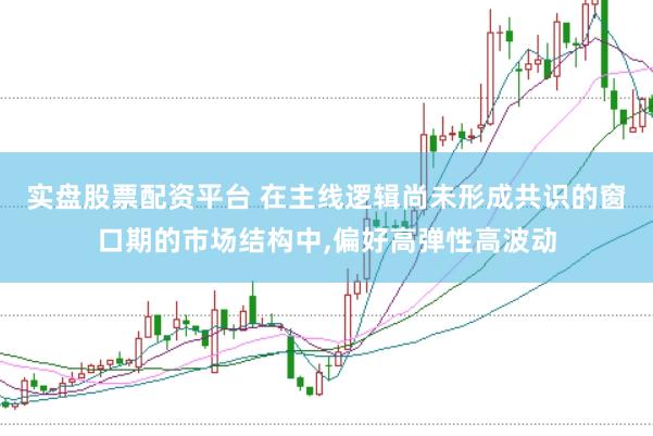 实盘股票配资平台 在主线逻辑尚未形成共识的窗口期的市场结构中,偏好高弹性高波动