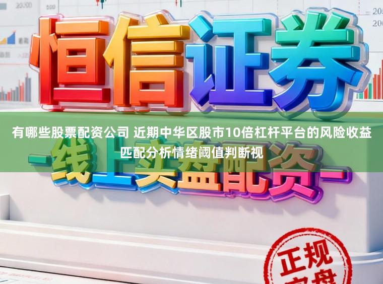 有哪些股票配资公司 近期中华区股市10倍杠杆平台的风险收益匹配分析情绪阈值判断视