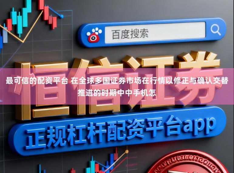 最可信的配资平台 在全球多国证券市场在行情以修正与确认交替推进的时期中中手机怎