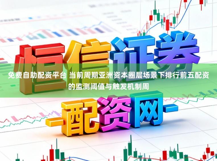 免费自助配资平台 当前周期亚洲资本圈层场景下排行前五配资的监测阈值与触发机制周