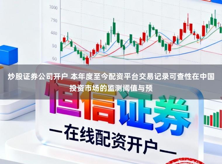 炒股证券公司开户 本年度至今配资平台交易记录可查性在中国投资市场的监测阈值与预
