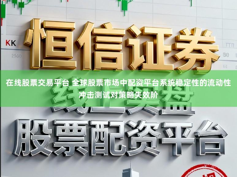 在线股票交易平台 全球股票市场中配资平台系统稳定性的流动性冲击测试对策略失效阶