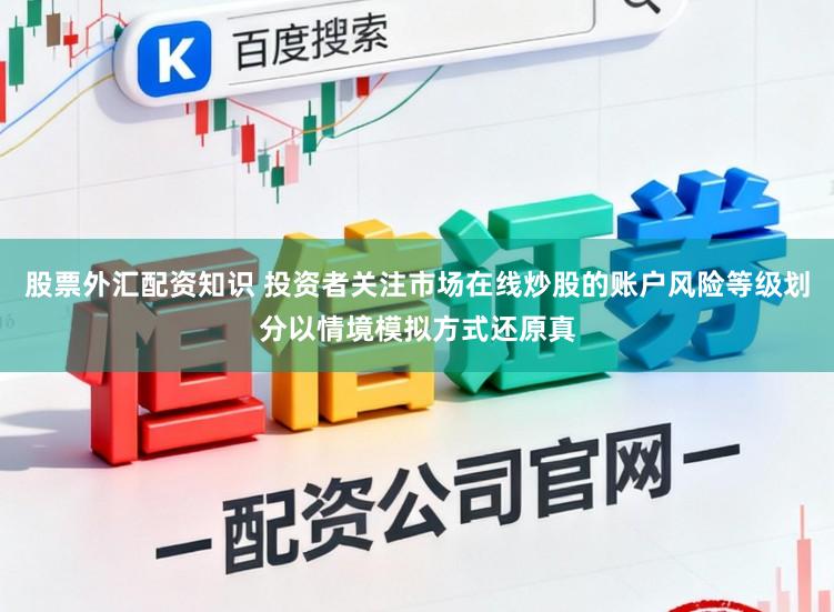 股票外汇配资知识 投资者关注市场在线炒股的账户风险等级划分以情境模拟方式还原真
