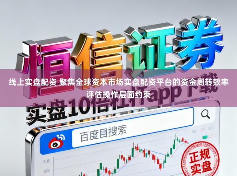 线上实盘配资 聚焦全球资本市场实盘配资平台的资金周转效率评估操作层面约束