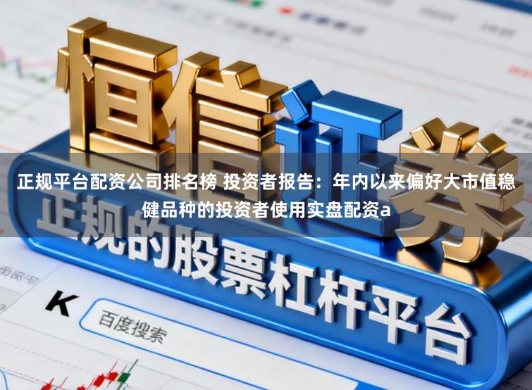 正规平台配资公司排名榜 投资者报告：年内以来偏好大市值稳健品种的投资者使用实盘配资a