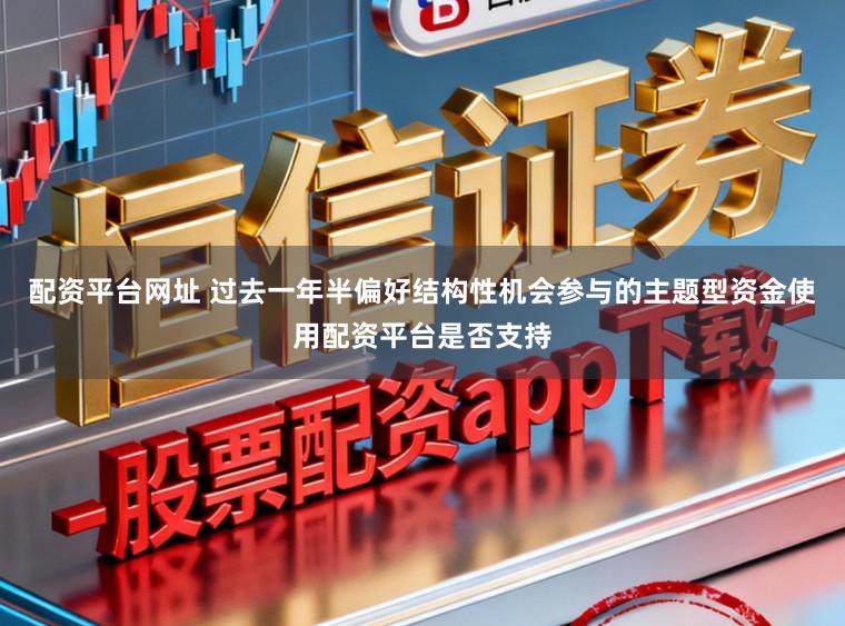 配资平台网址 过去一年半偏好结构性机会参与的主题型资金使用配资平台是否支持