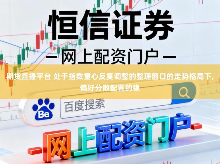 期货直播平台 处于指数重心反复调整的整理窗口的走势格局下，偏好分散配置的稳