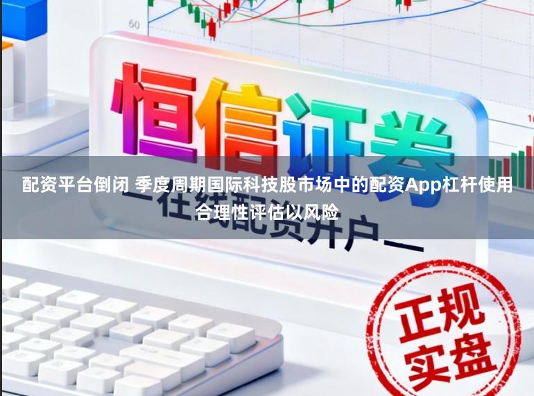 配资平台倒闭 季度周期国际科技股市场中的配资App杠杆使用合理性评估以风险