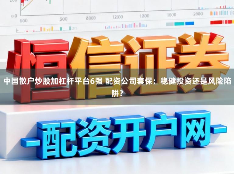 中国散户炒股加杠杆平台6强 配资公司套保:稳健投资还是风险陷阱?
