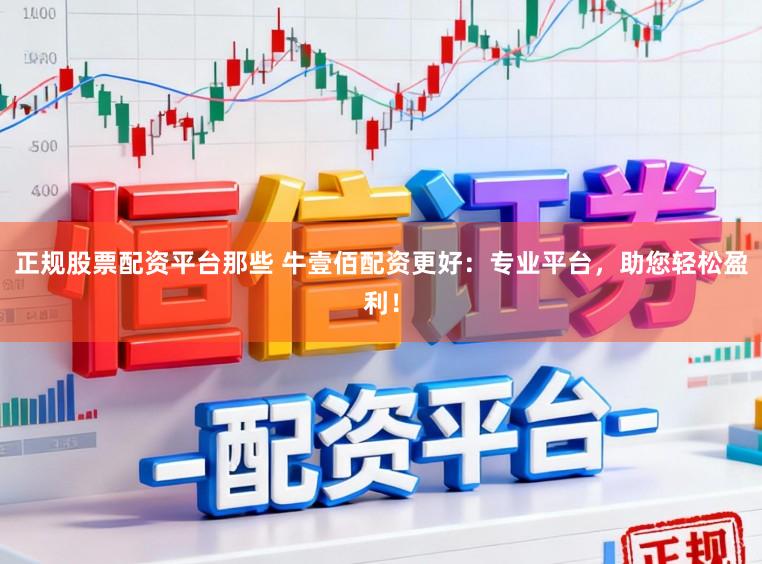 正规股票配资平台那些 牛壹佰配资更好:专业平台,助您轻松盈利!