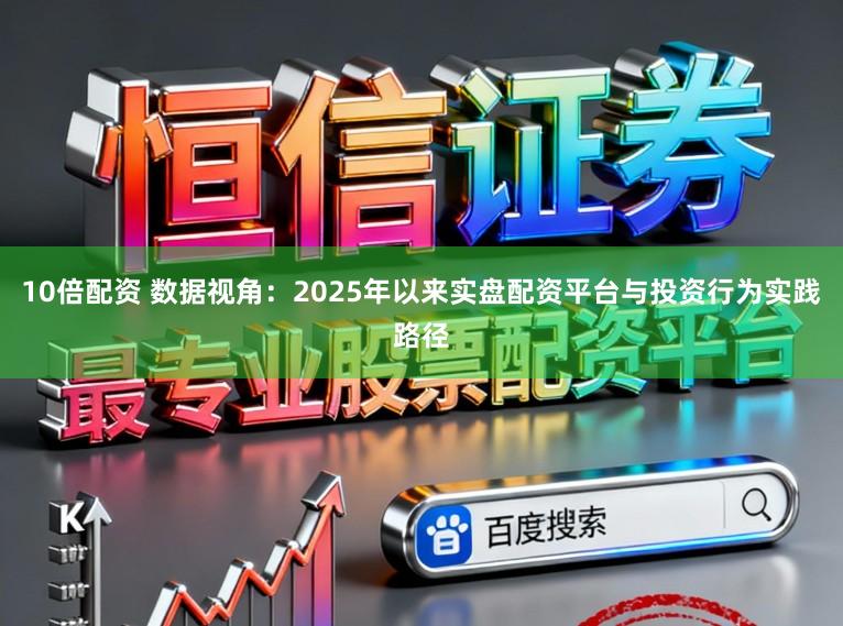 10倍配资 数据视角:2025年以来实盘配资平台与投资行为实践路径