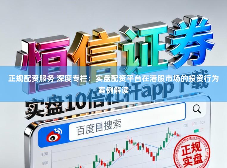 正规配资服务 深度专栏：实盘配资平台在港股市场的投资行为案例解读