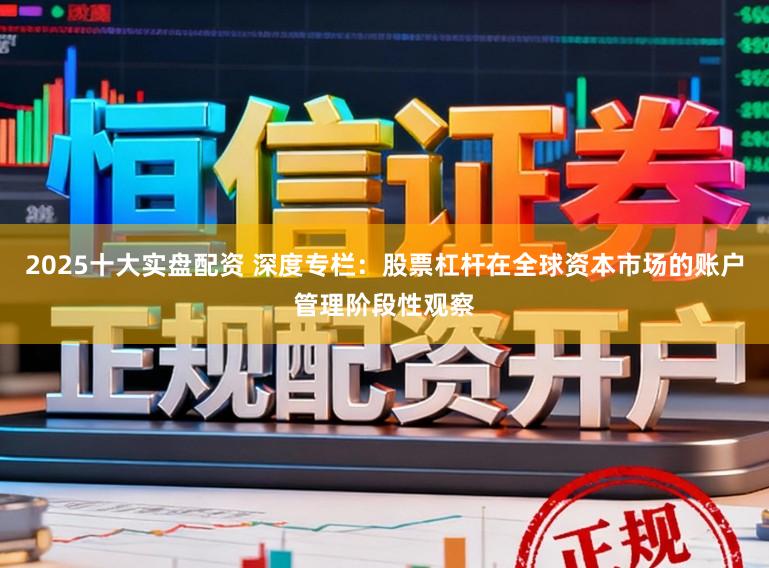 2025十大实盘配资 深度专栏：股票杠杆在全球资本市场的账户管理阶段性观察