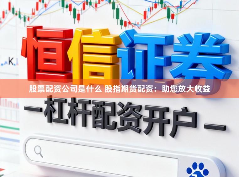 股票配资公司是什么 股指期货配资:助您放大收益