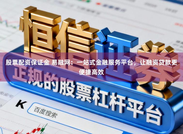 股票配资保证金 易融网:一站式金融服务平台,让融资贷款更便捷高效