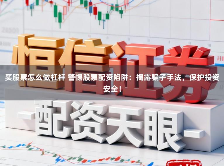 买股票怎么做杠杆 警惕股票配资陷阱：揭露骗子手法，保护投资安全！