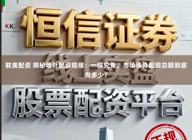 联美配资 揭秘场外配资规模：一探究竟，市场场外配资总额到底有多少？